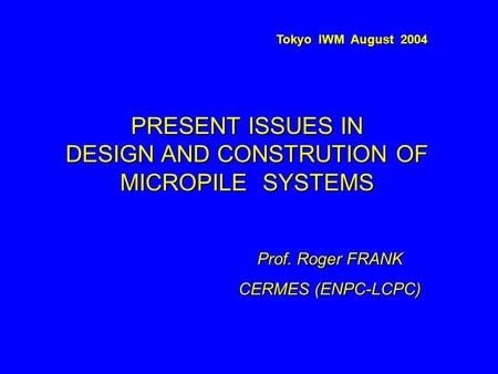 Prof. Roger FRANK CERMES (ENPC-LCPC) Tokyo IWM August 2004 PRESENT ISSUES IN DESIGN AND CONSTRUTION OF MICROPILE SYSTEMS.