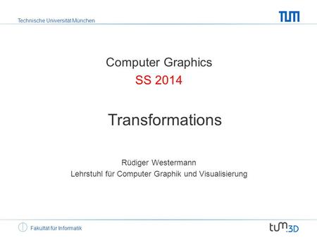 Technische Universität München Fakultät für Informatik Computer Graphics SS 2014 Transformations Rüdiger Westermann Lehrstuhl für Computer Graphik und.