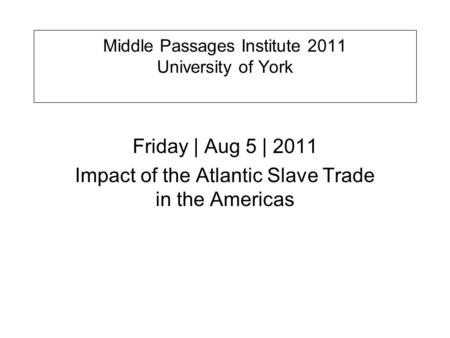 Middle Passages Institute 2011 University of York Friday | Aug 5 | 2011 Impact of the Atlantic Slave Trade in the Americas.