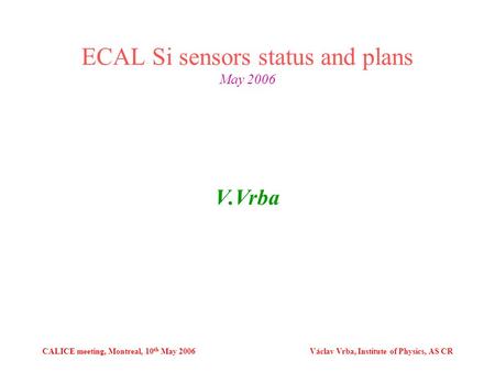 CALICE meeting, Montreal, 10 th May 2006Václav Vrba, Institute of Physics, AS CR ECAL Si sensors status and plans May 2006 V.Vrba.