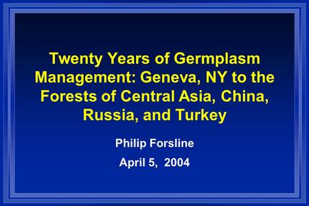 Twenty Years of Germplasm Management: Geneva, NY to the Forests of Central Asia, China, Russia, and Turkey Philip Forsline April 5, 2004.