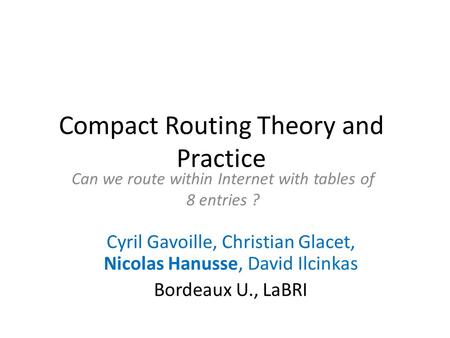 Compact Routing Theory and Practice Can we route within Internet with tables of 8 entries ? Cyril Gavoille, Christian Glacet, Nicolas Hanusse, David Ilcinkas.