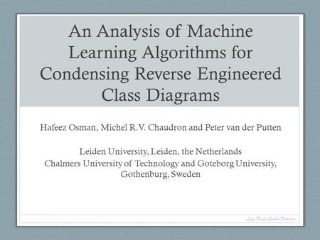 An Analysis of Machine Learning Algorithms for Condensing Reverse Engineered Class Diagrams Hafeez Osman, Michel R.V. Chaudron and Peter van der Putten.