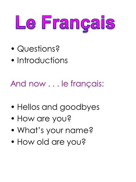 Questions? Introductions And now... le français: Hellos and goodbyes How are you? What’s your name? How old are you?