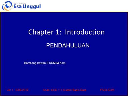 Ver 1,12/09/2012Kode :CCS 111,Sistem Basis DataFASILKOM Chapter 1: Introduction PENDAHULUAN Bambang Irawan S.KOM;M.Kom.