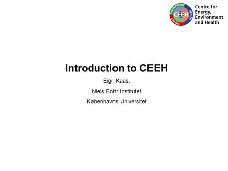 Introduction to CEEH Eigil Kaas, Niels Bohr Institutet Københavns Universitet.