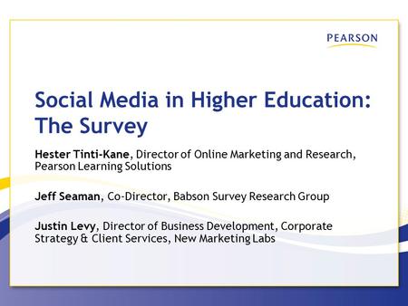 Social Media in Higher Education: The Survey Hester Tinti-Kane, Director of Online Marketing and Research, Pearson Learning Solutions Jeff Seaman, Co-Director,