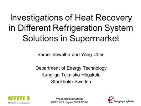 Presentationsmaterial EFFSYS 2 dagen 2009-12-14 Investigations of Heat Recovery in Different Refrigeration System Solutions in Supermarket Samer Sawalha.