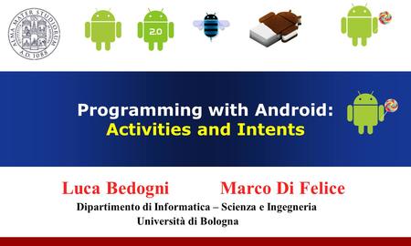 Programming with Android: Activities and Intents Luca Bedogni Marco Di Felice Dipartimento di Informatica – Scienza e Ingegneria Università di Bologna.