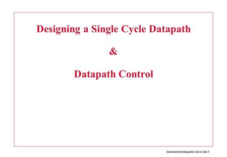 Datorteknik DatapathControl bild 1 Designing a Single Cycle Datapath & Datapath Control.