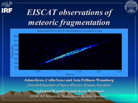 EISCAT observations of meteoric fragmentation Johan Kero, Csilla Szasz and Asta Pellinen-Wannberg (Swedish Institute of Space Physics, Kiruna, Sweden)