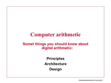 Datorteknik ArithmeticCircuits bild 1 Computer arithmetic Somet things you should know about digital arithmetic: Principles Architecture Design.