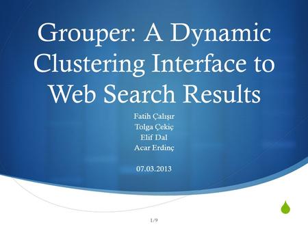  Grouper: A Dynamic Clustering Interface to Web Search Results Fatih Çalı ş ır Tolga Çekiç Elif Dal Acar Erdinç 07.03.2013 1/9.