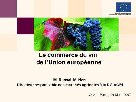 M. Russell Mildon Directeur responsable des marchés agricoles à la DG AGRI OIV - Paris, 24 Mars 2007 Le commerce du vin de l’Union européenne.