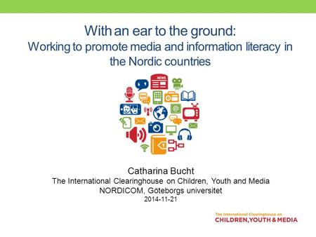 With an ear to the ground: Working to promote media and information literacy in the Nordic countries Catharina Bucht The International Clearinghouse on.