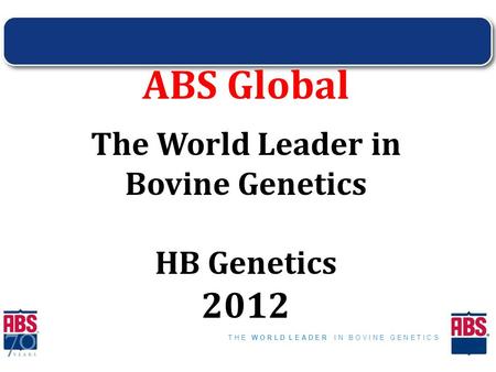 T H E W O R L D L E A D E R I N B O V I N E G E N E T I C S ABS Global The World Leader in Bovine Genetics HB Genetics 2012.