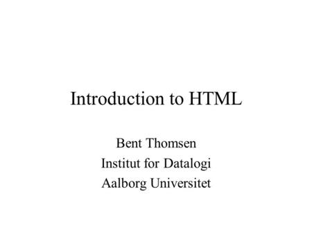 Introduction to HTML Bent Thomsen Institut for Datalogi Aalborg Universitet.