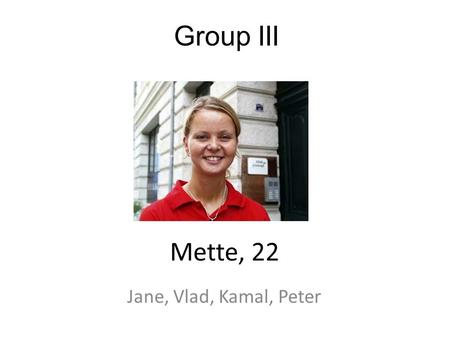 Group III Jane, Vlad, Kamal, Peter Mette, 22. Things about Mette Age 22 Occupation Studies to become a Nurse Part time job at Hospital Lives Odense, Bolbro.