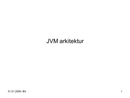 31.01.2006 - BA1 JVM arkitektur. 31.01.2006 - BA2 Specifikation I The Java Virtual Machine Specification specificeres bl.a.: –De grundlæggende datatyper.