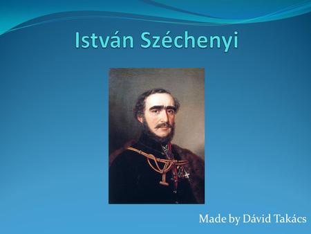 Made by Dávid Takács. István Széchenyi Count István Széchenyi de Sárvár-Felsővidék (21 September 1791 – 8 April 1860) was a Hungarian politician, writer,