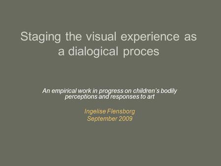 Staging the visual experience as a dialogical proces An empirical work in progress on children’s bodily perceptions and responses to art Ingelise Flensborg.