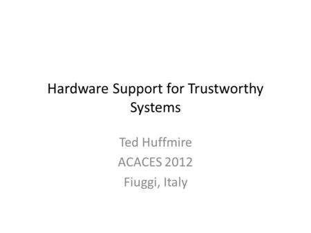 Hardware Support for Trustworthy Systems Ted Huffmire ACACES 2012 Fiuggi, Italy.