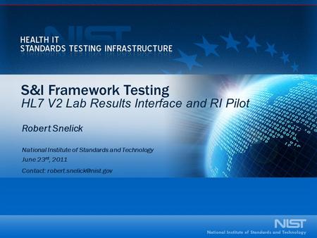 S&I Framework Testing HL7 V2 Lab Results Interface and RI Pilot Robert Snelick National Institute of Standards and Technology June 23 rd, 2011 Contact:
