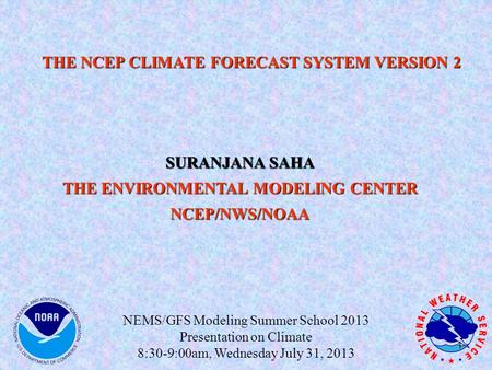 THE NCEP CLIMATE FORECAST SYSTEM VERSION 2 SURANJANA SAHA THE ENVIRONMENTAL MODELING CENTER NCEP/NWS/NOAA 1 NEMS/GFS Modeling Summer School 2013 Presentation.