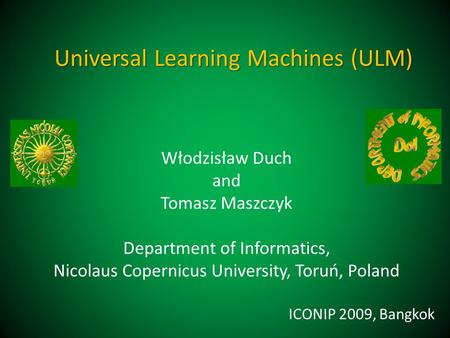 Universal Learning Machines (ULM) Włodzisław Duch and Tomasz Maszczyk Department of Informatics, Nicolaus Copernicus University, Toruń, Poland ICONIP 2009,