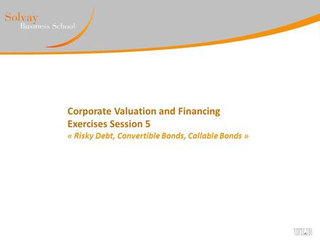 Corporate Valuation and Financing Exercises Session 5 « Risky Debt, Convertible Bonds, Callable Bonds »