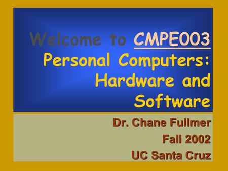 Welcome to CMPE003 Personal Computers: Hardware and Software Dr. Chane Fullmer Fall 2002 UC Santa Cruz.