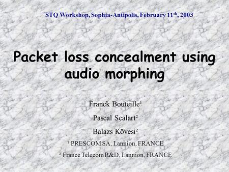 STQ Workshop, Sophia-Antipolis, February 11 th, 2003 Packet loss concealment using audio morphing Franck Bouteille¹ Pascal Scalart² Balazs Kövesi² ¹ PRESCOM.