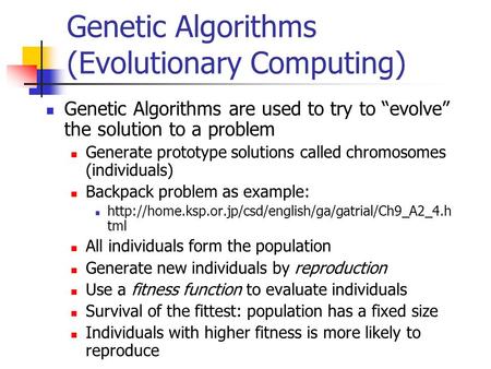 Genetic Algorithms (Evolutionary Computing) Genetic Algorithms are used to try to “evolve” the solution to a problem Generate prototype solutions called.