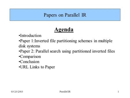 03/20/2003Parallel IR1 Papers on Parallel IR Agenda Introduction Paper 1:Inverted file partitioning schemes in multiple disk systems Paper 2: Parallel.