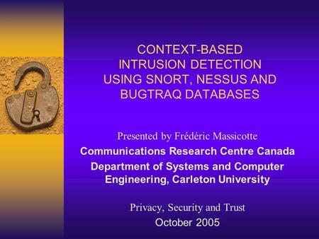 CONTEXT-BASED INTRUSION DETECTION USING SNORT, NESSUS AND BUGTRAQ DATABASES Presented by Frédéric Massicotte Communications Research Centre Canada Department.