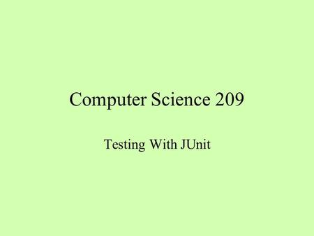 Computer Science 209 Testing With JUnit. Why Test? I don ’ t have time, I ’ ve got a deadline to meet The more pressure I feel, the fewer tests I will.