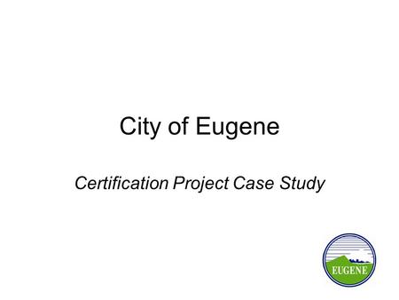 City of Eugene Certification Project Case Study. Why Did Eugene Get Certified? Can’t do fund exchange ODOT's Local Agency Program More project control.