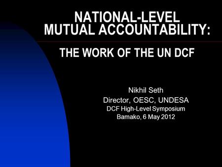 NATIONAL-LEVEL MUTUAL ACCOUNTABILITY: THE WORK OF THE UN DCF Nikhil Seth Director, OESC, UNDESA DCF High-Level Symposium Bamako, 6 May 2012.
