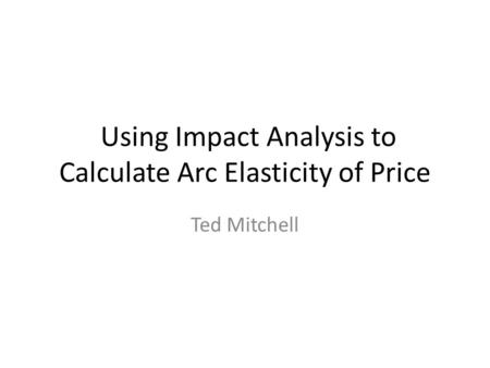 Using Impact Analysis to Calculate Arc Elasticity of Price Ted Mitchell.
