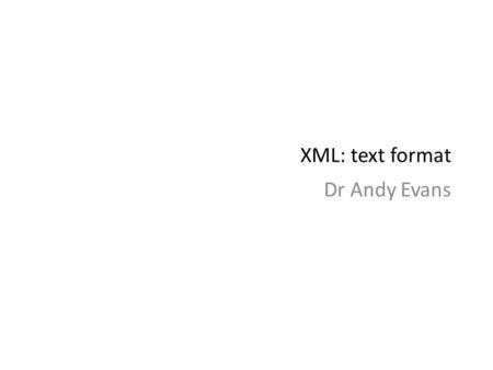 XML: text format Dr Andy Evans. Text-based data formats As data space has become cheaper, people have moved away from binary data formats. Text easier.