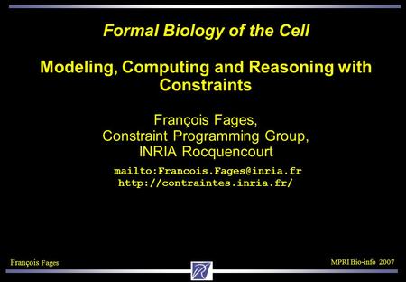 François Fages MPRI Bio-info 2007 Formal Biology of the Cell Modeling, Computing and Reasoning with Constraints François Fages, Constraint Programming.