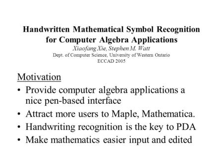 Handwritten Mathematical Symbol Recognition for Computer Algebra Applications Xiaofang Xie, Stephen M. Watt Dept. of Computer Science, University of Western.
