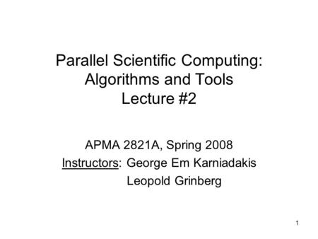 1 Parallel Scientific Computing: Algorithms and Tools Lecture #2 APMA 2821A, Spring 2008 Instructors: George Em Karniadakis Leopold Grinberg.