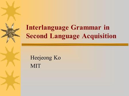 Interlanguage Grammar in Second Language Acquisition Heejeong Ko MIT.