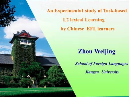 An Experimental study of Task-based L2 lexical Learning by Chinese EFL learners Zhou Weijing School of Foreign Languages Jiangsu University.