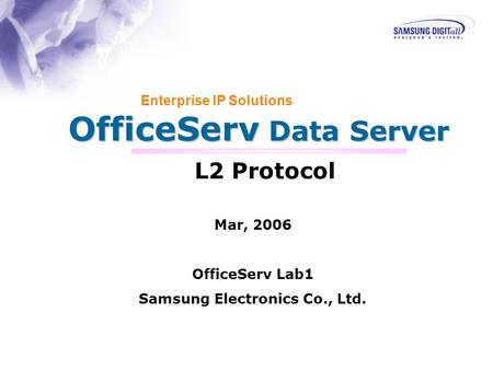 OfficeServ Data Server Enterprise IP Solutions L2 Protocol Mar, 2006 OfficeServ Lab1 Samsung Electronics Co., Ltd.