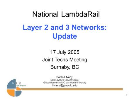 1 National LambdaRail Layer 2 and 3 Networks: Update 17 July 2005 Joint Techs Meeting Burnaby, BC Caren Litvanyi NLR Layer2/3 Service Center Global Research.