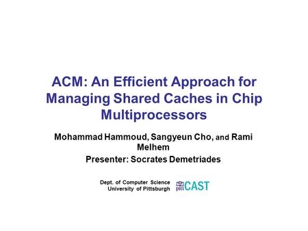 ACM: An Efficient Approach for Managing Shared Caches in Chip Multiprocessors Mohammad Hammoud, Sangyeun Cho, and Rami Melhem Presenter: Socrates Demetriades.