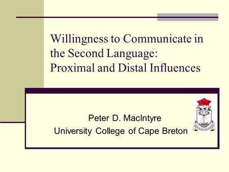 Willingness to Communicate in the Second Language: Proximal and Distal Influences Peter D. MacIntyre University College of Cape Breton.