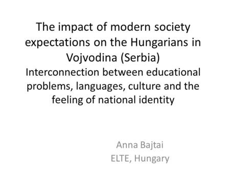 The impact of modern society expectations on the Hungarians in Vojvodina (Serbia) Interconnection between educational problems, languages, culture and.